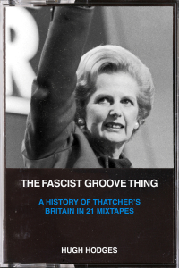 The Fascist Groove Thing: A History of Thatcher's Britain in 21 Mixtapes