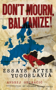 Don't Mourn, Balkanize!: Essays After Yugoslavia